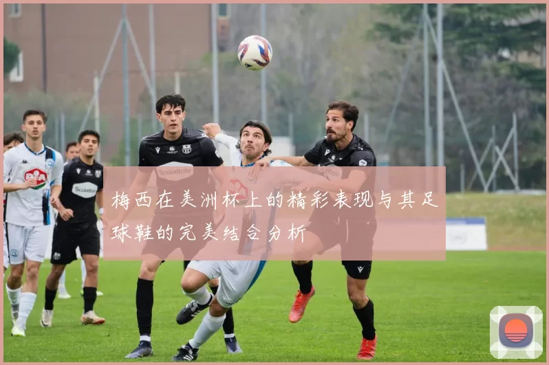 梅西在美洲杯上的精彩表现与其足球鞋的完美结合分析