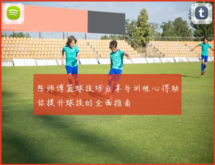 陈师傅篮球技巧分享与训练心得助你提升球技的全面指南