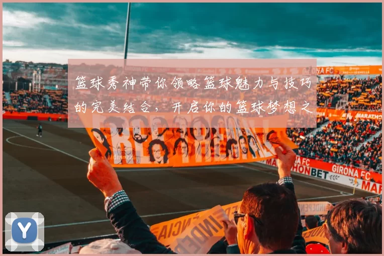 篮球秀神带你领略篮球魅力与技巧的完美结合，开启你的篮球梦想之旅