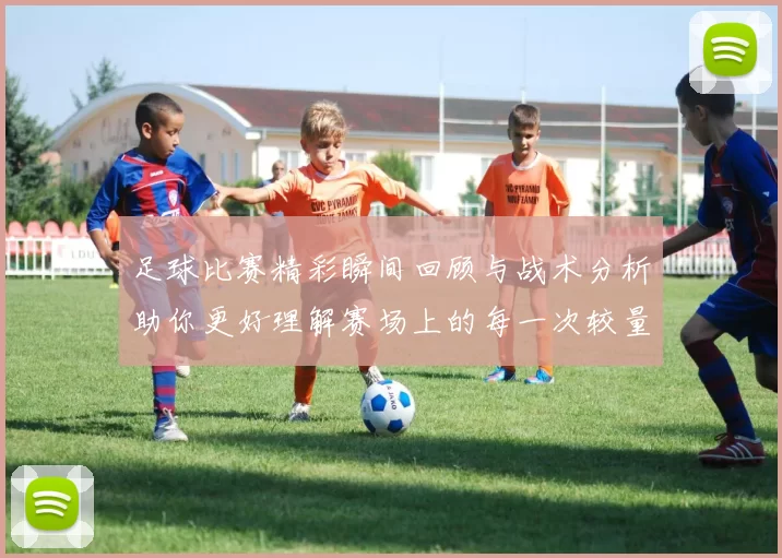 足球比赛精彩瞬间回顾与战术分析助你更好理解赛场上的每一次较量