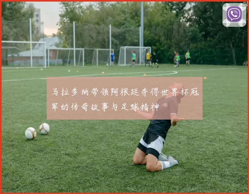 马拉多纳带领阿根廷夺得世界杯冠军的传奇故事与足球精神
