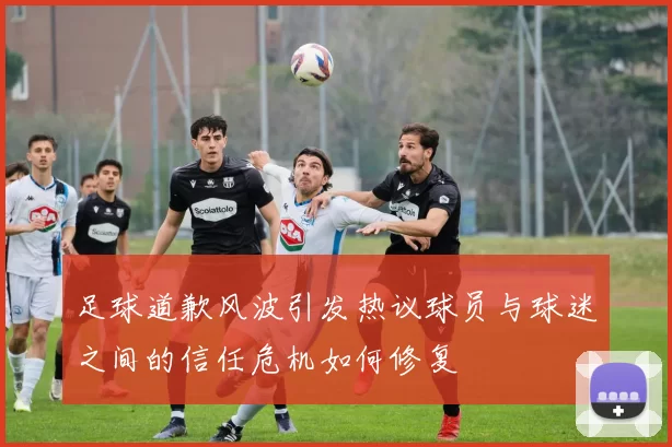足球道歉风波引发热议球员与球迷之间的信任危机如何修复