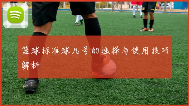 篮球标准球几号的选择与使用技巧解析