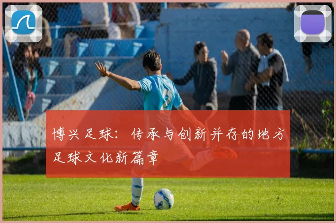 博兴足球：传承与创新并存的地方足球文化新篇章