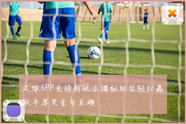 足球APP竞猜新玩法揭秘助你轻松赢取丰厚奖金与乐趣